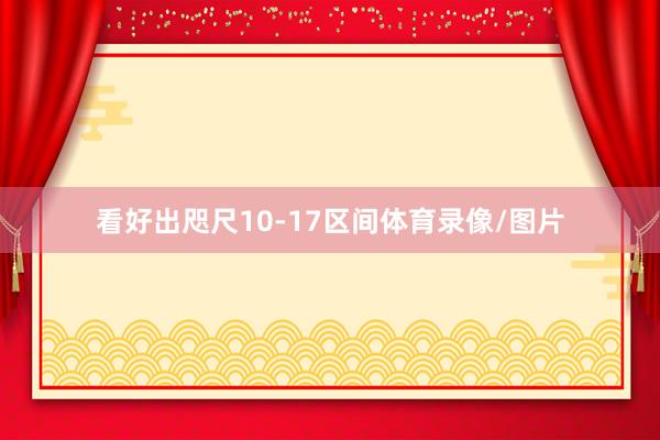 看好出咫尺10-17区间体育录像/图片