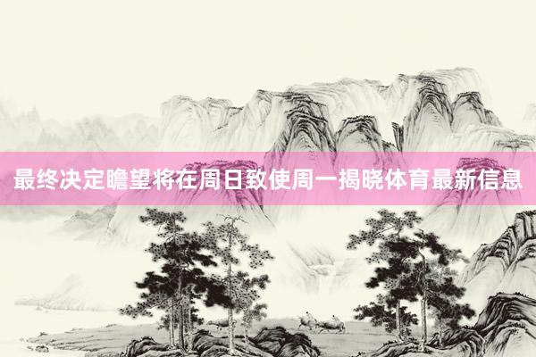 最终决定瞻望将在周日致使周一揭晓体育最新信息