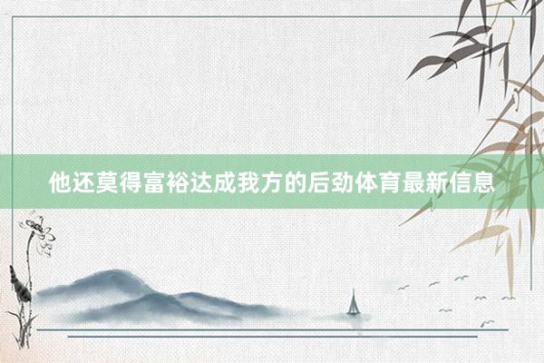 他还莫得富裕达成我方的后劲体育最新信息