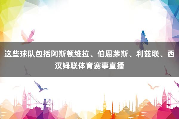 这些球队包括阿斯顿维拉、伯恩茅斯、利兹联、西汉姆联体育赛事直播