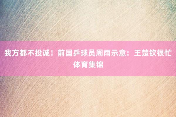我方都不投诚!前国乒球员周雨示意:王楚钦很忙体育集锦