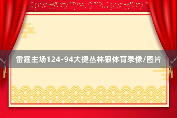 雷霆主场124-94大捷丛林狼体育录像/图片