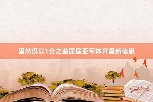 固然仅以1分之差屈居亚军体育最新信息