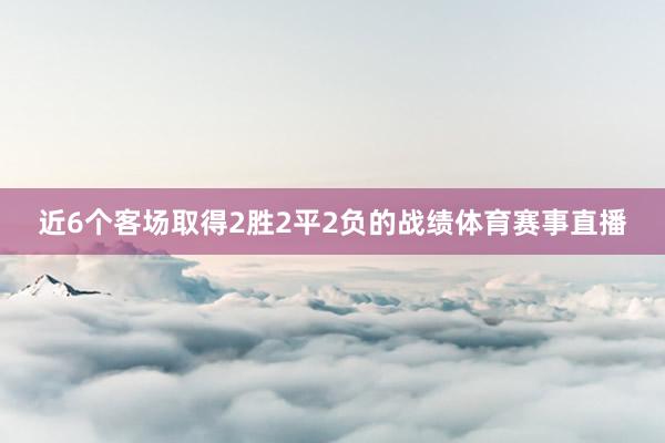 近6个客场取得2胜2平2负的战绩体育赛事直播