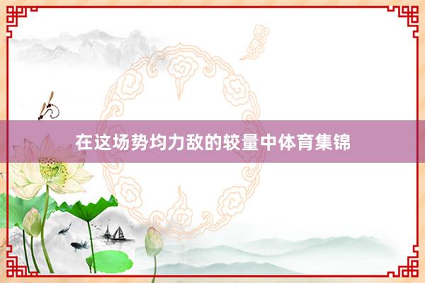 在这场势均力敌的较量中体育集锦