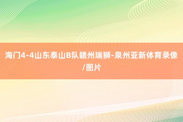 海门4-4山东泰山B队赣州瑞狮-泉州亚新体育录像/图片