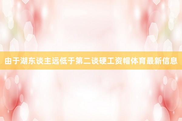 由于湖东谈主远低于第二谈硬工资帽体育最新信息