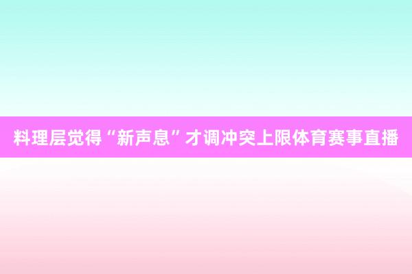 料理层觉得“新声息”才调冲突上限体育赛事直播