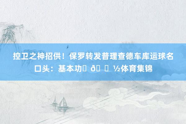控卫之神招供！保罗转发普理查德车库运球名口头：基本功✊🏽体育集锦