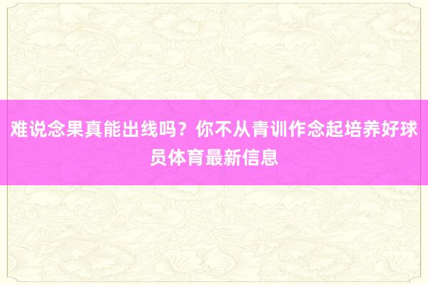 难说念果真能出线吗？你不从青训作念起培养好球员体育最新信息