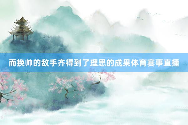 而换帅的敌手齐得到了理思的成果体育赛事直播