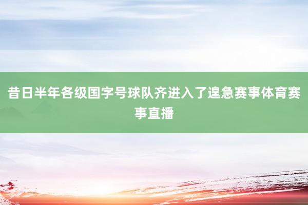 昔日半年各级国字号球队齐进入了遑急赛事体育赛事直播