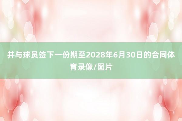 并与球员签下一份期至2028年6月30日的合同体育录像/图片