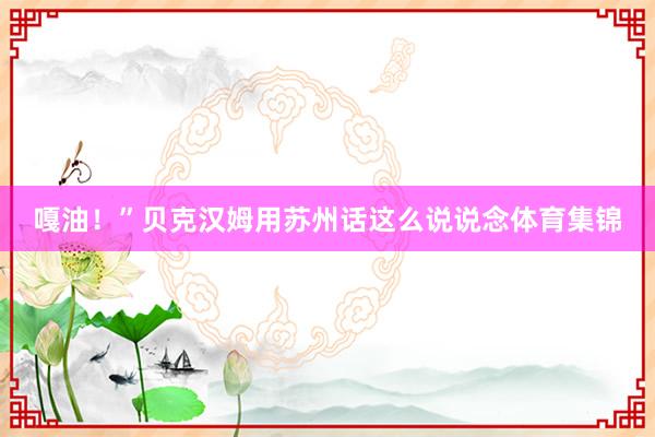 嘎油！”贝克汉姆用苏州话这么说说念体育集锦