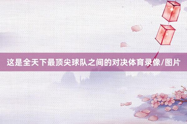 这是全天下最顶尖球队之间的对决体育录像/图片