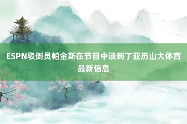 ESPN驳倒员帕金斯在节目中谈到了亚历山大体育最新信息