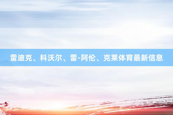 雷迪克、科沃尔、雷-阿伦、克莱体育最新信息