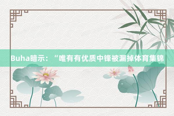 Buha暗示:“唯有有优质中锋被漏掉体育集锦