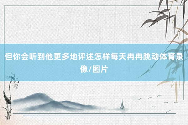 但你会听到他更多地评述怎样每天冉冉跳动体育录像/图片