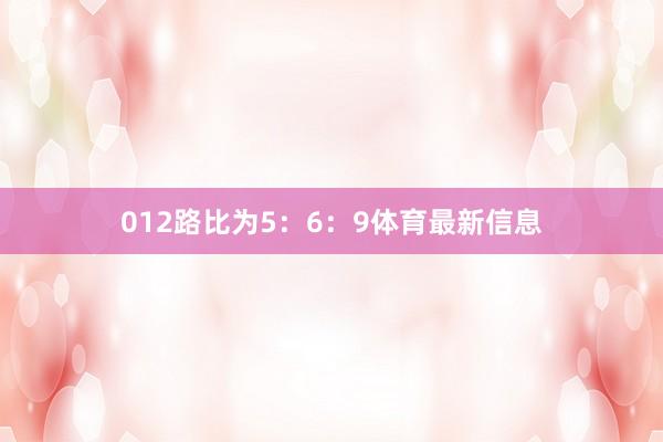 012路比为5：6：9体育最新信息