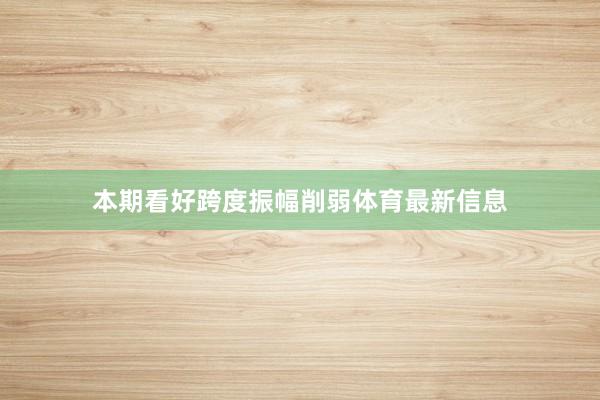 本期看好跨度振幅削弱体育最新信息