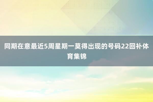 同期在意最近5周星期一莫得出现的号码22回补体育集锦