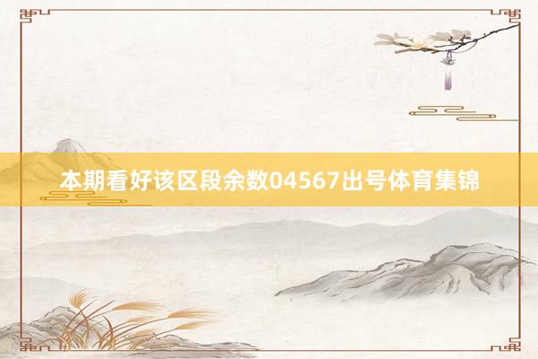 本期看好该区段余数04567出号体育集锦