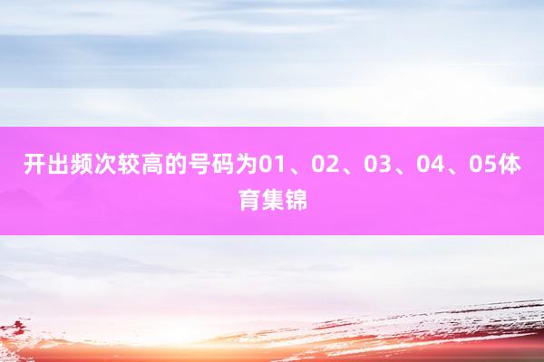 开出频次较高的号码为01、02、03、04、05体育集锦