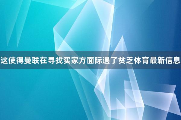 这使得曼联在寻找买家方面际遇了贫乏体育最新信息