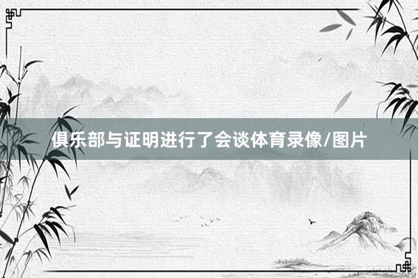 俱乐部与证明进行了会谈体育录像/图片