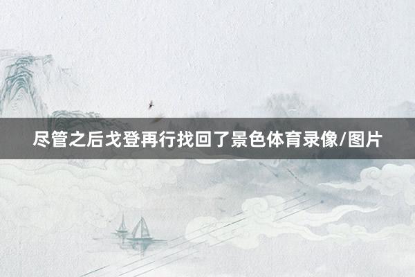尽管之后戈登再行找回了景色体育录像/图片
