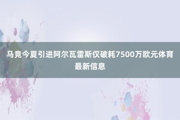 马竞今夏引进阿尔瓦雷斯仅破耗7500万欧元体育最新信息