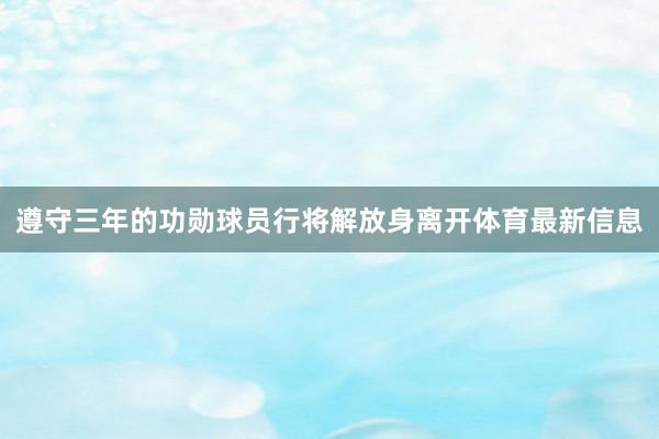 遵守三年的功勋球员行将解放身离开体育最新信息