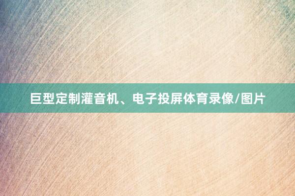 巨型定制灌音机、电子投屏体育录像/图片