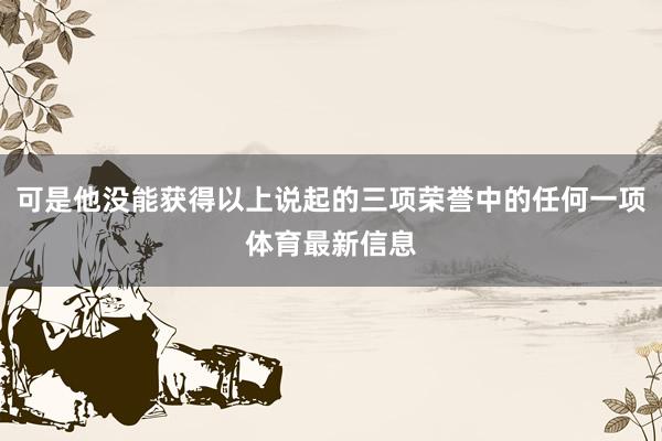 可是他没能获得以上说起的三项荣誉中的任何一项体育最新信息