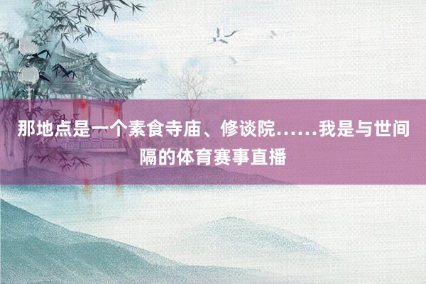 那地点是一个素食寺庙、修谈院……我是与世间隔的体育赛事直播