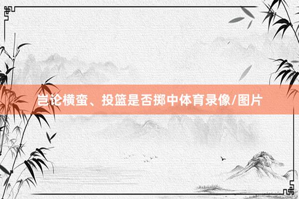 岂论横蛮、投篮是否掷中体育录像/图片