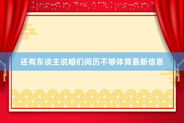 还有东谈主说咱们阅历不够体育最新信息