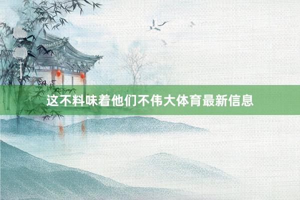 这不料味着他们不伟大体育最新信息