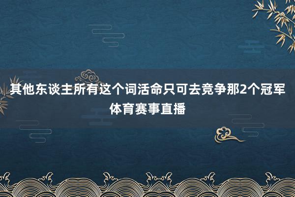 其他东谈主所有这个词活命只可去竞争那2个冠军体育赛事直播