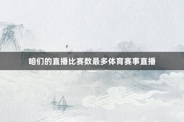 咱们的直播比赛数最多体育赛事直播
