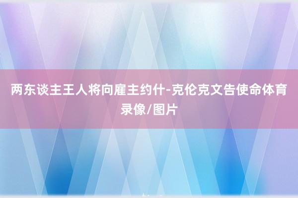 两东谈主王人将向雇主约什-克伦克文告使命体育录像/图片