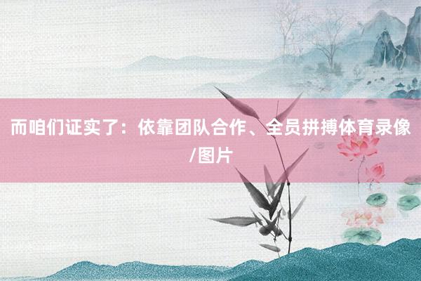 而咱们证实了:依靠团队合作、全员拼搏体育录像/图片