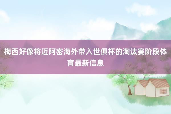 梅西好像将迈阿密海外带入世俱杯的淘汰赛阶段体育最新信息