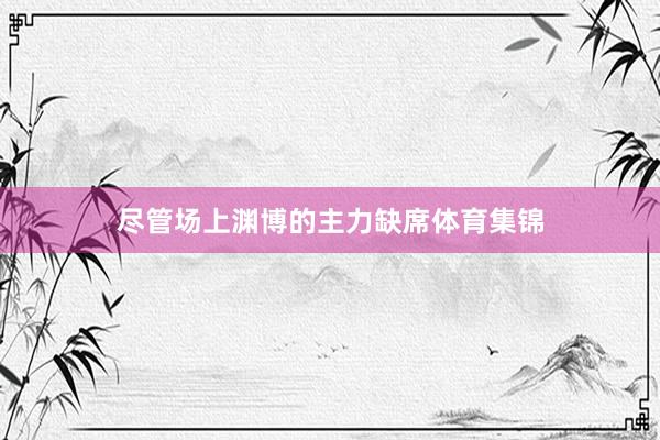 尽管场上渊博的主力缺席体育集锦
