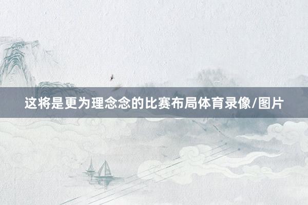 这将是更为理念念的比赛布局体育录像/图片
