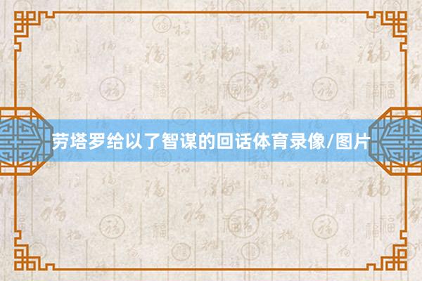 劳塔罗给以了智谋的回话体育录像/图片