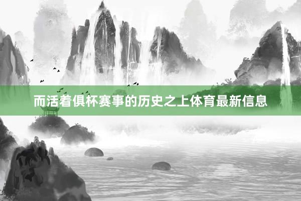 而活着俱杯赛事的历史之上体育最新信息