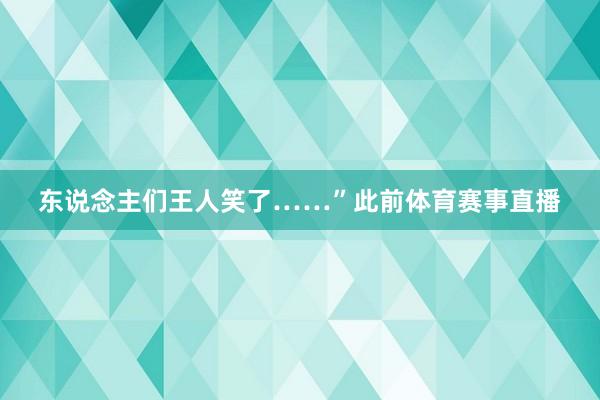 东说念主们王人笑了……”此前体育赛事直播