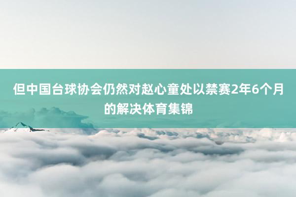 但中国台球协会仍然对赵心童处以禁赛2年6个月的解决体育集锦
